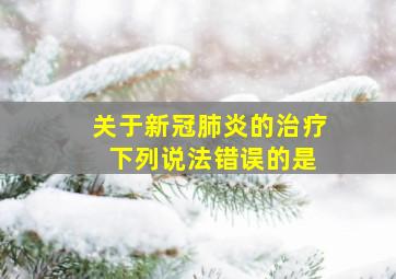 关于新冠肺炎的治疗 下列说法错误的是